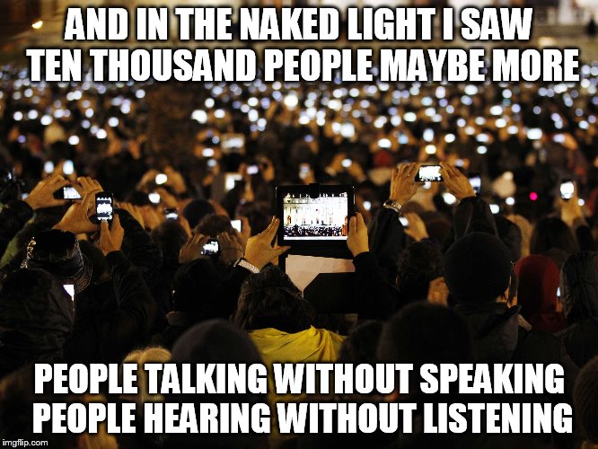 Simon and Garfunkle and Nostradamus. | AND IN THE NAKED LIGHT I SAW 
TEN THOUSAND PEOPLE MAYBE MORE; PEOPLE TALKING WITHOUT SPEAKING 
PEOPLE HEARING WITHOUT LISTENING | image tagged in memes,simon and garfunkel,nostradamus | made w/ Imgflip meme maker