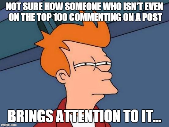 Futurama Fry Meme | NOT SURE HOW SOMEONE WHO ISN'T EVEN ON THE TOP 100 COMMENTING ON A POST BRINGS ATTENTION TO IT... | image tagged in memes,futurama fry | made w/ Imgflip meme maker