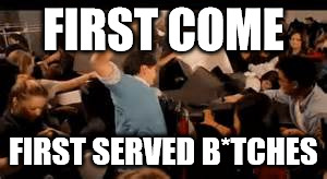 FIRST COME; FIRST SERVED B*TCHES | made w/ Imgflip meme maker