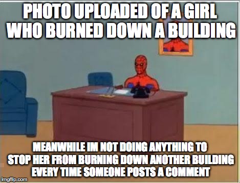 Spiderman Computer Desk Meme | PHOTO UPLOADED OF A GIRL WHO BURNED DOWN A BUILDING; MEANWHILE IM NOT DOING ANYTHING TO STOP HER FROM BURNING DOWN ANOTHER BUILDING EVERY TIME SOMEONE POSTS A COMMENT | image tagged in memes,spiderman computer desk,spiderman | made w/ Imgflip meme maker