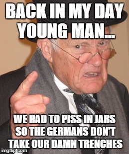 Back In My Day Meme | BACK IN MY DAY YOUNG MAN... WE HAD TO PISS IN JARS SO THE GERMANS DON'T TAKE OUR DAMN TRENCHES | image tagged in memes,back in my day | made w/ Imgflip meme maker