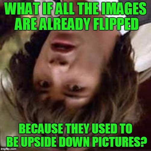 Conspiracy Keanu Meme | WHAT IF ALL THE IMAGES ARE ALREADY FLIPPED BECAUSE THEY USED TO BE UPSIDE DOWN PICTURES? | image tagged in memes,conspiracy keanu | made w/ Imgflip meme maker