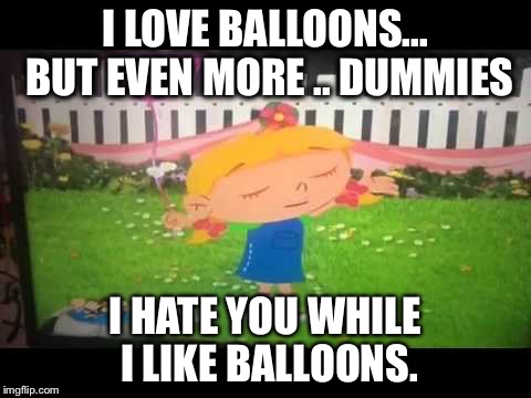 I LOVE BALLOONS... BUT EVEN MORE .. DUMMIES; I HATE YOU WHILE I LIKE BALLOONS. | image tagged in i love balloons | made w/ Imgflip meme maker