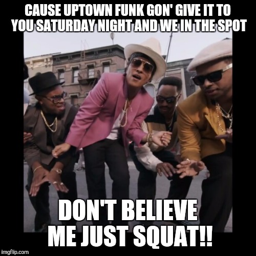 Just Squat! | CAUSE UPTOWN FUNK GON' GIVE IT TO YOU
SATURDAY NIGHT AND WE IN THE SPOT; DON'T BELIEVE ME JUST SQUAT!! | image tagged in just squat,bruno mars,uptown funk | made w/ Imgflip meme maker