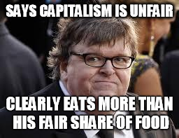 Michael Moore | SAYS CAPITALISM IS UNFAIR; CLEARLY EATS MORE THAN HIS FAIR SHARE OF FOOD | image tagged in michael moore | made w/ Imgflip meme maker