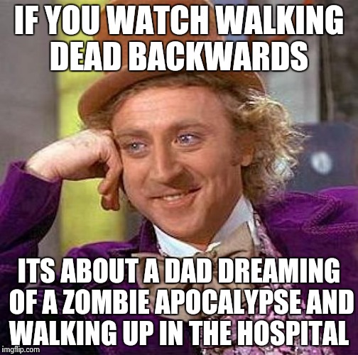 Creepy Condescending Wonka | IF YOU WATCH WALKING DEAD BACKWARDS; ITS ABOUT A DAD DREAMING OF A ZOMBIE APOCALYPSE AND WALKING UP IN THE HOSPITAL | image tagged in memes,creepy condescending wonka | made w/ Imgflip meme maker