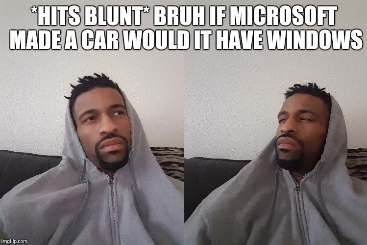 *HITS BLUNT* BRUH IF MICROSOFT MADE A CAR WOULD IT HAVE WINDOWS | image tagged in hits blunt | made w/ Imgflip meme maker