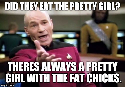 Picard Wtf Meme | DID THEY EAT THE PRETTY GIRL? THERES ALWAYS A PRETTY GIRL WITH THE FAT CHICKS. | image tagged in memes,picard wtf | made w/ Imgflip meme maker