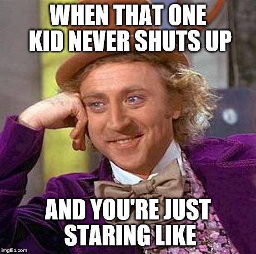 Creepy Condescending Wonka | WHEN THAT ONE KID NEVER SHUTS UP; AND YOU'RE JUST STARING LIKE | image tagged in memes,creepy condescending wonka | made w/ Imgflip meme maker