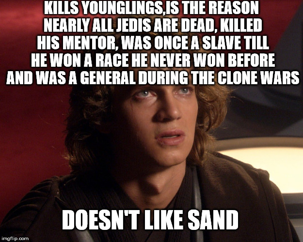 Whiny Anakin | KILLS YOUNGLINGS,IS THE REASON NEARLY ALL JEDIS ARE DEAD, KILLED HIS MENTOR, WAS ONCE A SLAVE TILL HE WON A RACE HE NEVER WON BEFORE AND WAS A GENERAL DURING THE CLONE WARS; DOESN'T LIKE SAND | image tagged in anakin skywalker,star wars | made w/ Imgflip meme maker