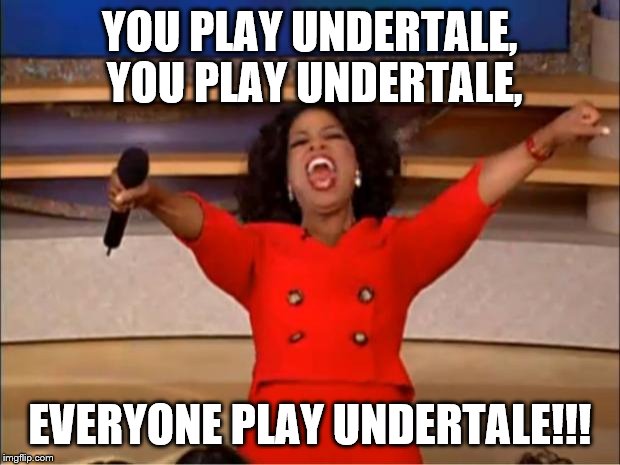 Oprah You Get A | YOU PLAY UNDERTALE, YOU PLAY UNDERTALE, EVERYONE PLAY UNDERTALE!!! | image tagged in memes,oprah you get a | made w/ Imgflip meme maker