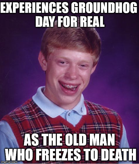 Bad Luck Brian | EXPERIENCES GROUNDHOG DAY FOR REAL; AS THE OLD MAN WHO FREEZES TO DEATH | image tagged in memes,bad luck brian | made w/ Imgflip meme maker