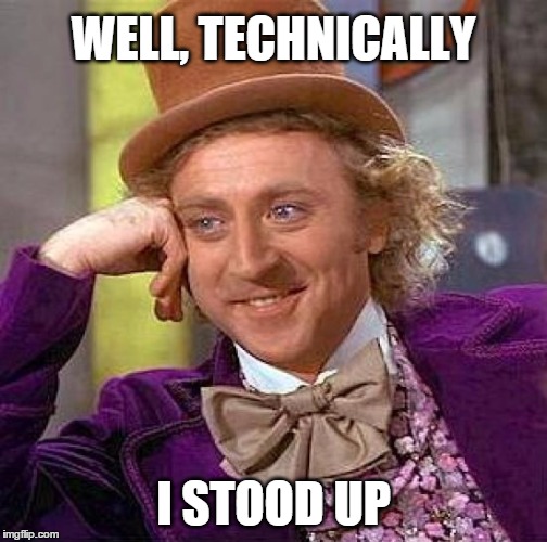 Creepy Condescending Wonka Meme | WELL, TECHNICALLY I STOOD UP | image tagged in memes,creepy condescending wonka | made w/ Imgflip meme maker