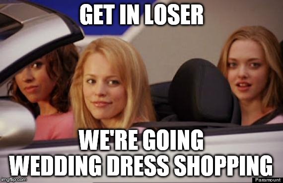 Mean Girls car | GET IN LOSER; WE'RE GOING; WEDDING DRESS SHOPPING | image tagged in mean girls car | made w/ Imgflip meme maker