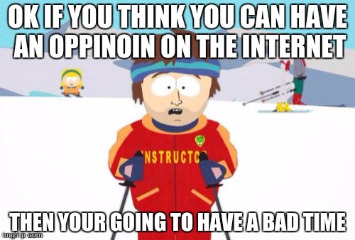 Super Cool Ski Instructor Meme | OK IF YOU THINK YOU CAN HAVE AN OPPINOIN ON THE INTERNET; THEN YOUR GOING TO HAVE A BAD TIME | image tagged in memes,super cool ski instructor | made w/ Imgflip meme maker