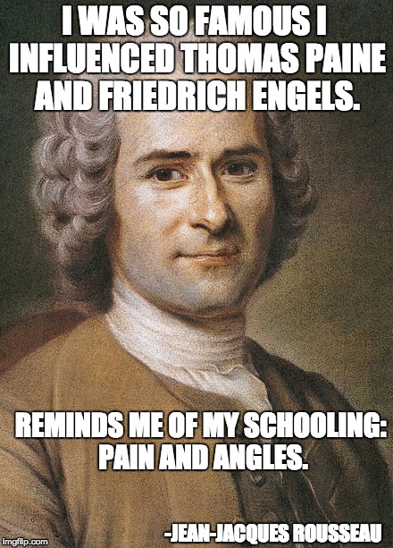 Rousseau- LOL SOOO Funny | I WAS SO FAMOUS I INFLUENCED THOMAS PAINE AND FRIEDRICH ENGELS. REMINDS ME OF MY SCHOOLING: PAIN AND ANGLES. -JEAN-JACQUES ROUSSEAU | image tagged in pain,angles,school,philosophy,history,infleunce | made w/ Imgflip meme maker