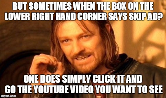 One Does Not Simply Meme | BUT SOMETIMES WHEN THE BOX ON THE LOWER RIGHT HAND CORNER SAYS SKIP AD? ONE DOES SIMPLY CLICK IT AND GO THE YOUTUBE VIDEO YOU WANT TO SEE | image tagged in memes,one does not simply | made w/ Imgflip meme maker