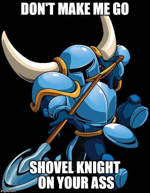 Shovel Knight | DON'T MAKE ME GO; SHOVEL KNIGHT ON YOUR ASS | image tagged in shovel knight | made w/ Imgflip meme maker