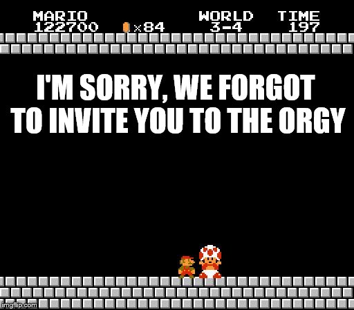 Thank You Mario | I'M SORRY, WE FORGOT TO INVITE YOU TO THE ORGY | image tagged in thank you mario | made w/ Imgflip meme maker