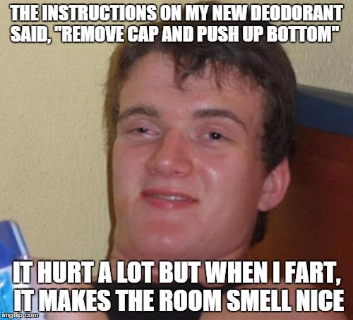 10 Guy | THE INSTRUCTIONS ON MY NEW DEODORANT SAID, "REMOVE CAP AND PUSH UP BOTTOM"; IT HURT A LOT BUT WHEN I FART, IT MAKES THE ROOM SMELL NICE | image tagged in memes,10 guy | made w/ Imgflip meme maker