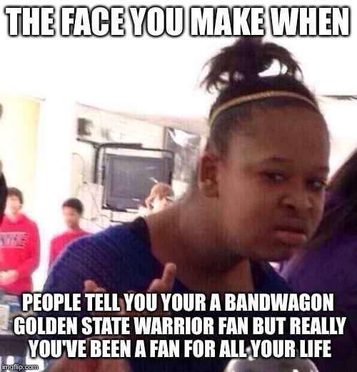 Black Girl Wat Meme | THE FACE YOU MAKE WHEN; PEOPLE TELL YOU YOUR A BANDWAGON GOLDEN STATE WARRIOR FAN BUT REALLY YOU'VE BEEN A FAN FOR ALL YOUR LIFE | image tagged in memes,black girl wat | made w/ Imgflip meme maker