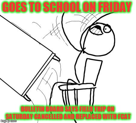 Table Flip Guy | GOES TO SCHOOL ON FRIDAY; BULLETIN BOARD SAYS FIELD TRIP ON SATURDAY CANCELLED AND REPLACED WITH FCAT | image tagged in memes,table flip guy | made w/ Imgflip meme maker