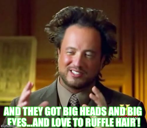 Ancient Aliens Meme | AND THEY GOT BIG HEADS AND BIG EYES...AND LOVE TO RUFFLE HAIR ! | image tagged in memes,ancient aliens | made w/ Imgflip meme maker