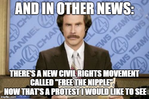 Ron Burgundy | AND IN OTHER NEWS:; THERE'S A NEW CIVIL RIGHTS MOVEMENT CALLED "FREE THE NIPPLE".     NOW THAT'S A PROTEST I WOULD LIKE TO SEE | image tagged in memes,ron burgundy | made w/ Imgflip meme maker