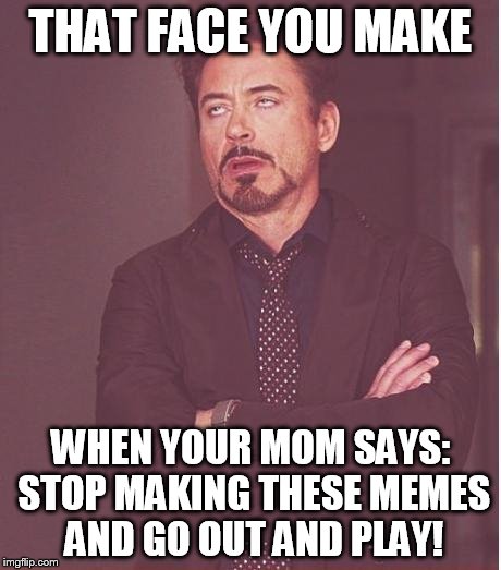 Face You Make Robert Downey Jr Meme | THAT FACE YOU MAKE; WHEN YOUR MOM SAYS: STOP MAKING THESE MEMES AND GO OUT AND PLAY! | image tagged in memes,face you make robert downey jr | made w/ Imgflip meme maker