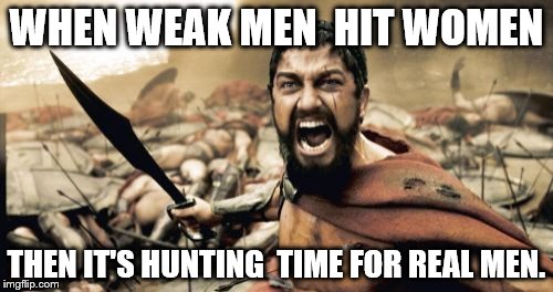 Sparta Leonidas | WHEN WEAK MEN 
HIT WOMEN; THEN IT'S HUNTING 
TIME FOR REAL MEN. | image tagged in memes,sparta leonidas | made w/ Imgflip meme maker