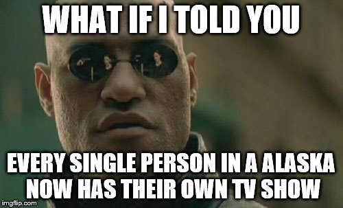 I think this pretty much true | WHAT IF I TOLD YOU; EVERY SINGLE PERSON IN A ALASKA NOW HAS THEIR OWN TV SHOW | image tagged in memes,matrix morpheus,alaska | made w/ Imgflip meme maker