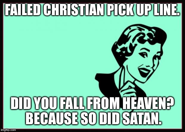 Ecard  | FAILED CHRISTIAN PICK UP LINE. DID YOU FALL FROM HEAVEN?  BECAUSE SO DID SATAN. | image tagged in ecard | made w/ Imgflip meme maker