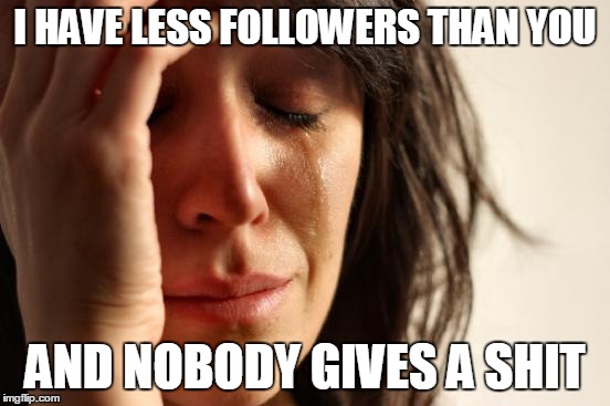 First World Problems Meme | I HAVE LESS FOLLOWERS THAN YOU AND NOBODY GIVES A SHIT | image tagged in memes,first world problems | made w/ Imgflip meme maker