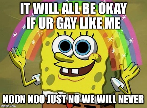 Imagination Spongebob Meme | IT WILL ALL BE OKAY IF UR GAY LIKE ME; NOON NOO JUST NO WE WILL NEVER | image tagged in memes,imagination spongebob | made w/ Imgflip meme maker