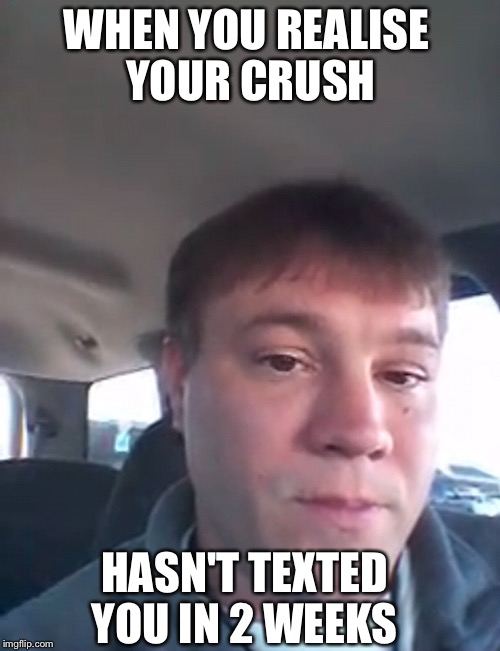 2 weeks  | WHEN YOU REALISE YOUR CRUSH; HASN'T TEXTED YOU IN 2 WEEKS | image tagged in memes,funny,gifs,texts,first world problems,the most interesting man in the world | made w/ Imgflip meme maker