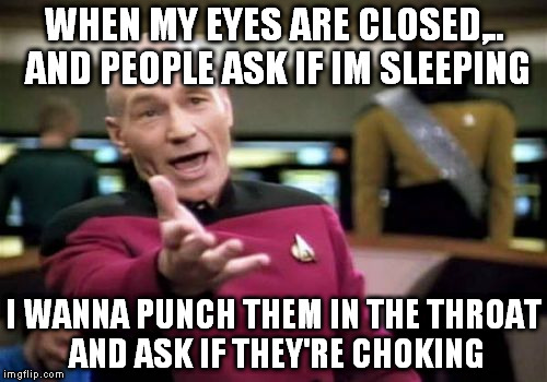 Of course I was sleeping!  | WHEN MY EYES ARE CLOSED,.. AND PEOPLE ASK IF IM SLEEPING; I WANNA PUNCH THEM IN THE THROAT AND ASK IF THEY'RE CHOKING | image tagged in memes,picard wtf | made w/ Imgflip meme maker