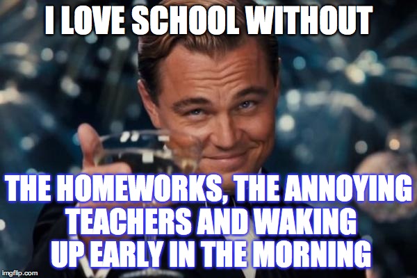 Leonardo Dicaprio Cheers | I LOVE SCHOOL WITHOUT; THE HOMEWORKS, THE ANNOYING TEACHERS AND WAKING UP EARLY IN THE MORNING | image tagged in memes,leonardo dicaprio cheers | made w/ Imgflip meme maker