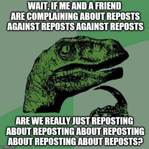 Philosoraptor | WAIT, IF ME AND A FRIEND ARE COMPLAINING ABOUT REPOSTS AGAINST REPOSTS AGAINST REPOSTS; ARE WE REALLY JUST REPOSTING ABOUT REPOSTING ABOUT REPOSTING ABOUT REPOSTING ABOUT REPOSTS? | image tagged in memes,philosoraptor | made w/ Imgflip meme maker