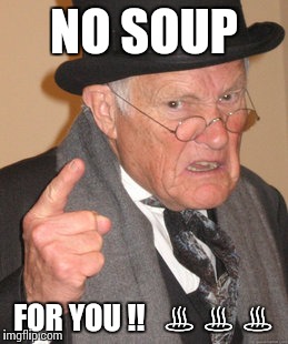 Back In My Day | NO SOUP; FOR YOU !!   ♨ ♨ ♨ | image tagged in memes,back in my day | made w/ Imgflip meme maker