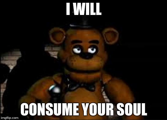 Freddy will consume your soul | I WILL; CONSUME YOUR SOUL | image tagged in fnaf,freddy | made w/ Imgflip meme maker