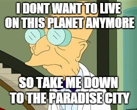 I don't want to live on this planet anymore | I DONT WANT TO LIVE ON THIS PLANET ANYMORE; SO TAKE ME DOWN TO THE PARADISE CITY | image tagged in i don't want to live on this planet anymore | made w/ Imgflip meme maker