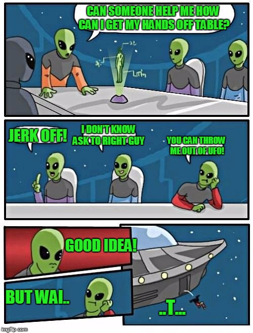 How to get hands off table? | CAN SOMEONE HELP ME HOW CAN I GET MY HANDS OFF TABLE? I DON'T KNOW ASK TO RIGHT GUY; JERK OFF! YOU CAN THROW ME OUT OF UFO! GOOD IDEA! BUT WAI.. ..T... | image tagged in memes,alien meeting suggestion,space | made w/ Imgflip meme maker
