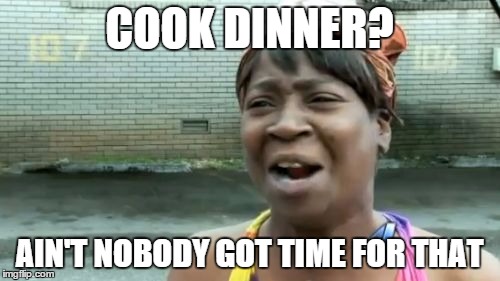Ain't Nobody Got Time For That Meme | COOK DINNER? AIN'T NOBODY GOT TIME FOR THAT | image tagged in memes,aint nobody got time for that | made w/ Imgflip meme maker