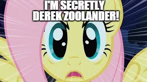 Fluttershy stare | I'M SECRETLY; DEREK ZOOLANDER! | image tagged in fluttershy stare | made w/ Imgflip meme maker