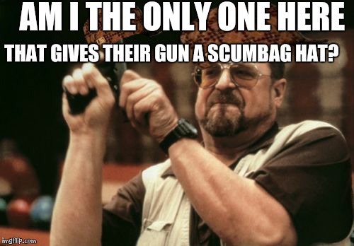 Am I The Only One Around Here Meme | AM I THE ONLY ONE HERE; THAT GIVES THEIR GUN A SCUMBAG HAT? | image tagged in memes,am i the only one around here,scumbag | made w/ Imgflip meme maker
