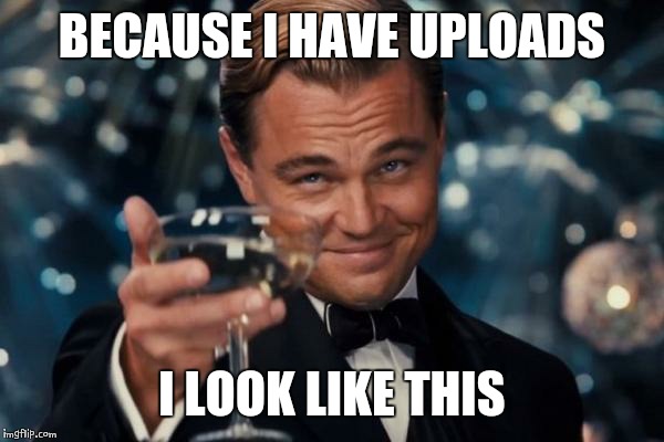 Leonardo Dicaprio Cheers Meme | BECAUSE I HAVE UPLOADS I LOOK LIKE THIS | image tagged in memes,leonardo dicaprio cheers | made w/ Imgflip meme maker
