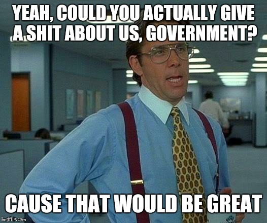 That Would Be Great Meme | YEAH, COULD YOU ACTUALLY GIVE A SHIT ABOUT US, GOVERNMENT? CAUSE THAT WOULD BE GREAT | image tagged in memes,that would be great | made w/ Imgflip meme maker