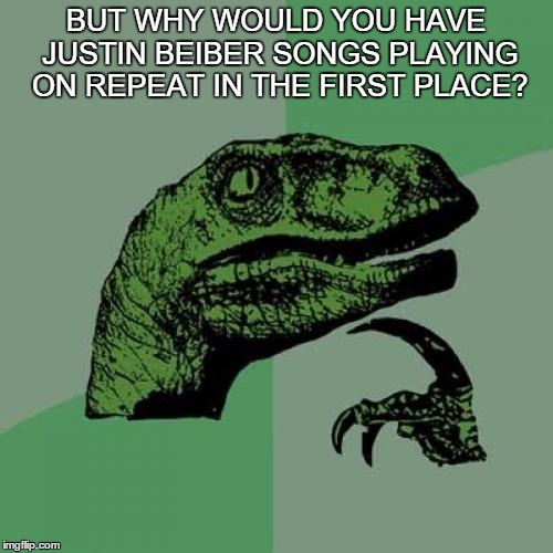 Philosoraptor Meme | BUT WHY WOULD YOU HAVE JUSTIN BEIBER SONGS PLAYING ON REPEAT IN THE FIRST PLACE? | image tagged in memes,philosoraptor | made w/ Imgflip meme maker