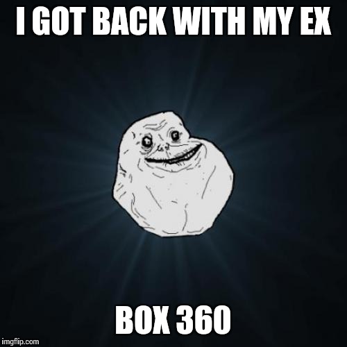 Forever Alone | I GOT BACK WITH MY EX; BOX 360 | image tagged in memes,forever alone | made w/ Imgflip meme maker