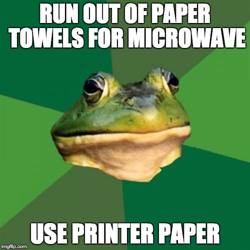 Foul Bachelor Frog Meme | RUN OUT OF PAPER TOWELS FOR MICROWAVE; USE PRINTER PAPER | image tagged in memes,foul bachelor frog | made w/ Imgflip meme maker